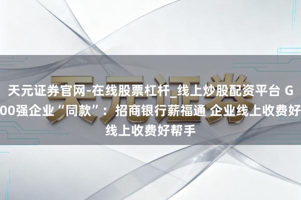 天元证券官网-在线股票杠杆_线上炒股配资平台 Get 500强企业“同款”：招商银行薪福通 企业线上收费好帮手
