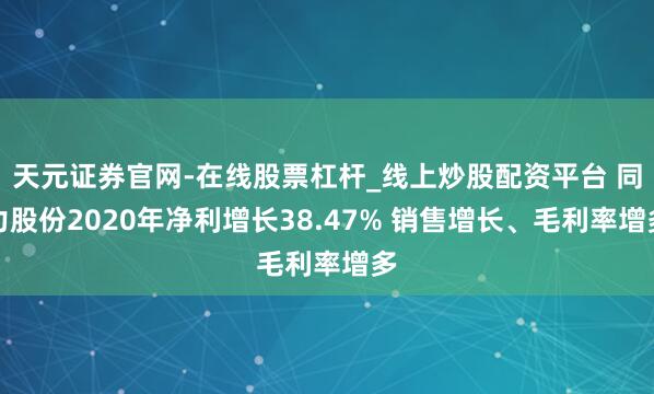 天元证券官网-在线股票杠杆_线上炒股配资平台 同力股份2020年净利增长38.47% 销售增长、毛利率增多