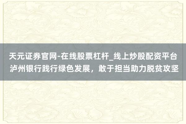 天元证券官网-在线股票杠杆_线上炒股配资平台 泸州银行践行绿色发展，敢于担当助力脱贫攻坚