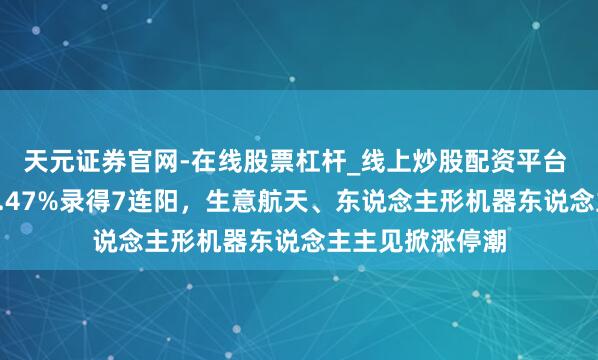 天元证券官网-在线股票杠杆_线上炒股配资平台 收盘丨沪指涨0.47%录得7连阳，生意航天、东说念主形机器东说念主主见掀涨停潮