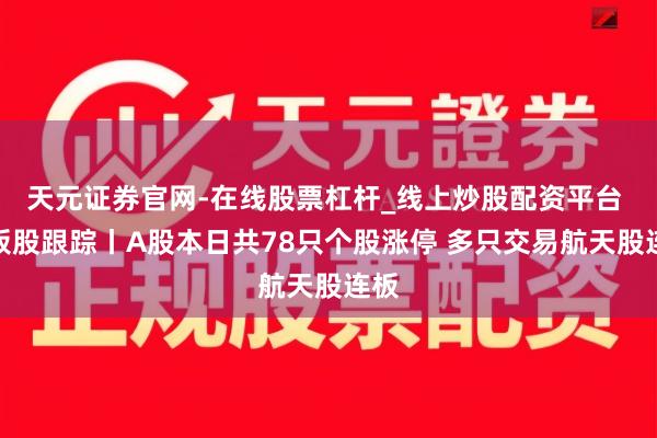 天元证券官网-在线股票杠杆_线上炒股配资平台 连板股跟踪丨A股本日共78只个股涨停 多只交易航天股连板