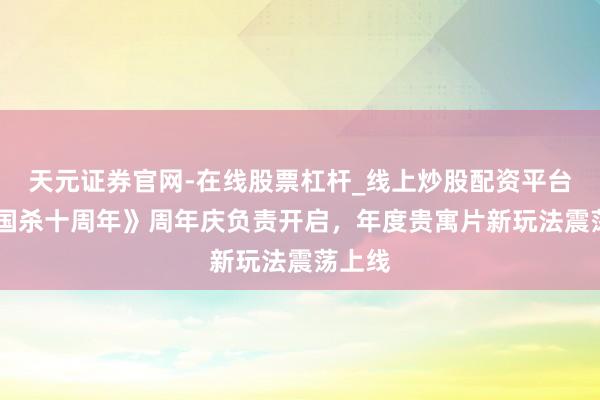 天元证券官网-在线股票杠杆_线上炒股配资平台 《三国杀十周年》周年庆负责开启，年度贵寓片新玩法震荡上线