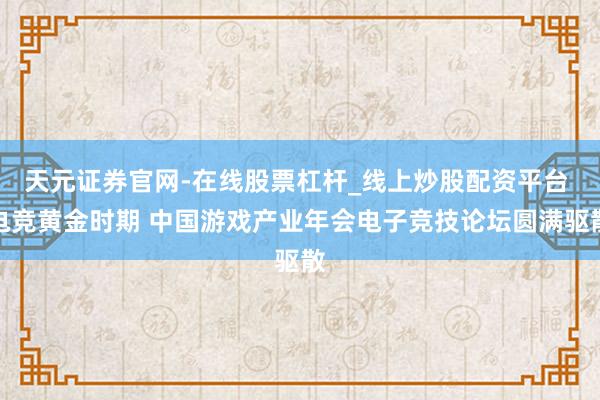 天元证券官网-在线股票杠杆_线上炒股配资平台 电竞黄金时期 中国游戏产业年会电子竞技论坛圆满驱散