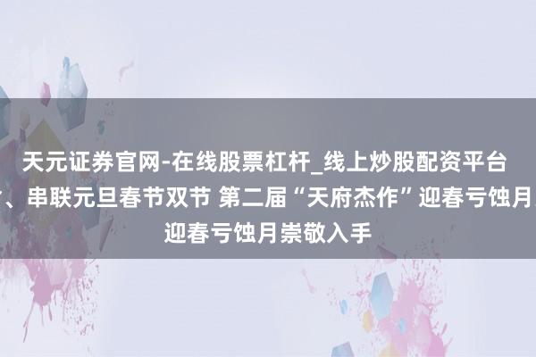 天元证券官网-在线股票杠杆_线上炒股配资平台 遮掩川渝、串联元旦春节双节 第二届“天府杰作”迎春亏蚀月崇敬入手