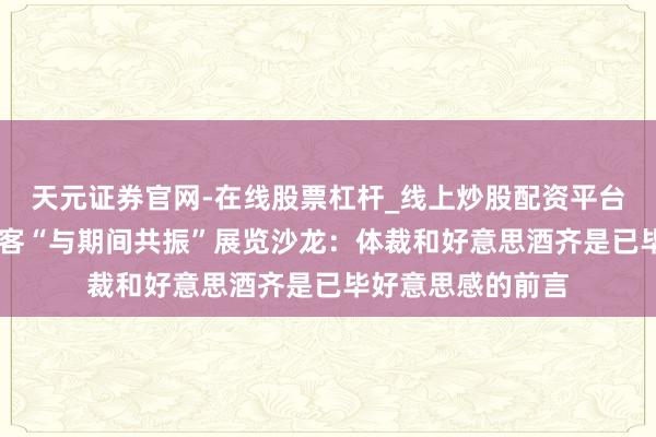 天元证券官网-在线股票杠杆_线上炒股配资平台 阿来、李明泉作客“与期间共振”展览沙龙：体裁和好意思酒齐是已毕好意思感的前言