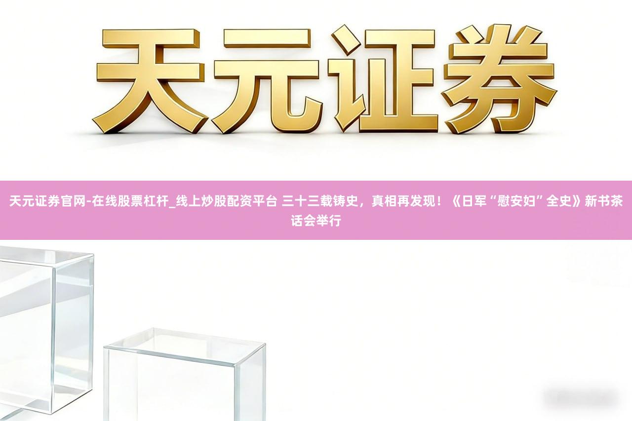 天元证券官网-在线股票杠杆_线上炒股配资平台 三十三载铸史，真相再发现！《日军“慰安妇”全史》新书茶话会举行