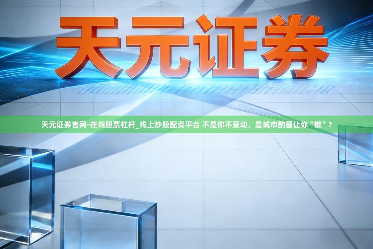 天元证券官网-在线股票杠杆_线上炒股配资平台 不是你不爱动，是城市酌量让你“懒”？