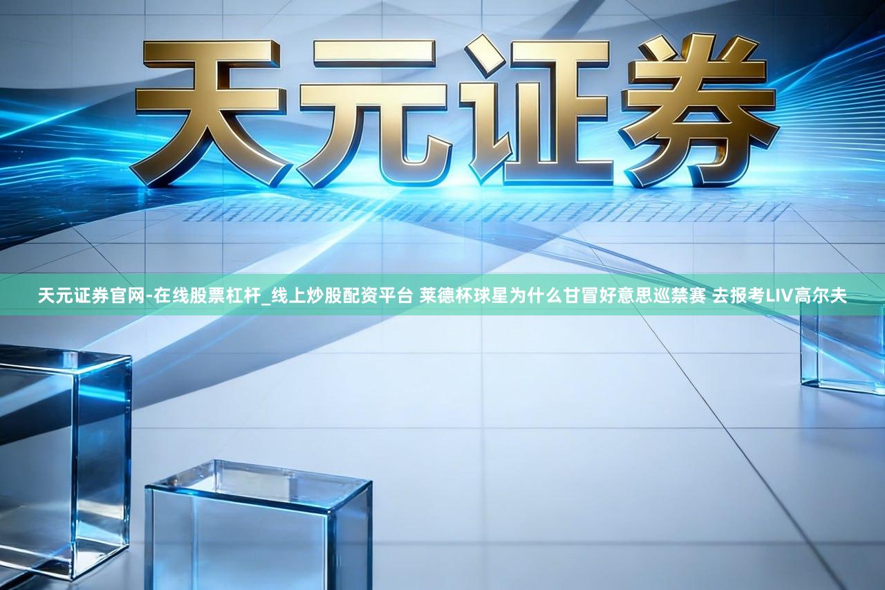 天元证券官网-在线股票杠杆_线上炒股配资平台 莱德杯球星为什么甘冒好意思巡禁赛 去报考LIV高尔夫