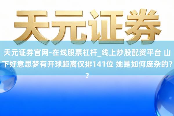 天元证券官网-在线股票杠杆_线上炒股配资平台 山下好意思梦有开球距离仅排141位 她是如何庞杂的?