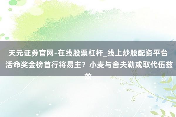 天元证券官网-在线股票杠杆_线上炒股配资平台 活命奖金榜首行将易主?小麦与舍夫勒或取代伍兹