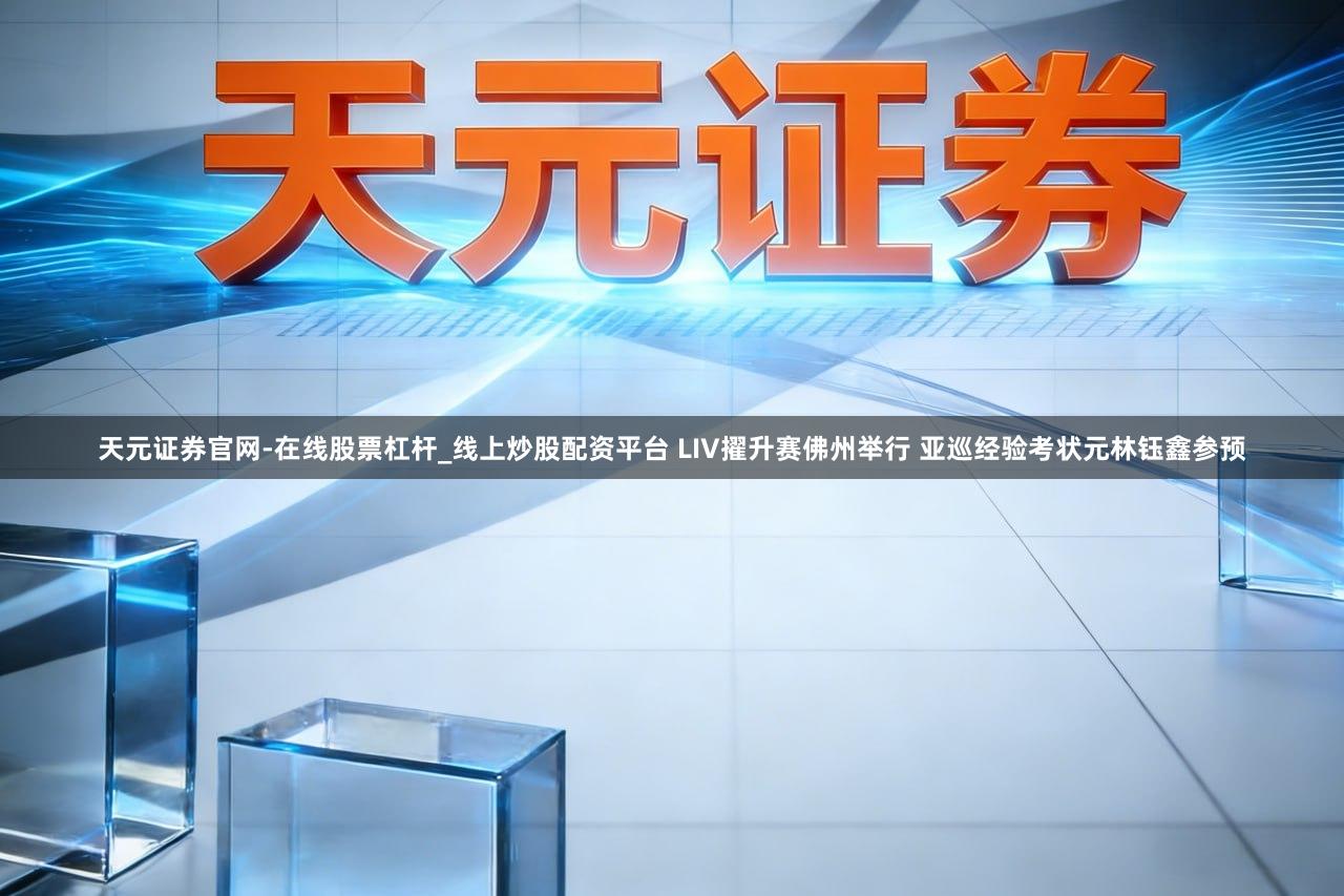 天元证券官网-在线股票杠杆_线上炒股配资平台 LIV擢升赛佛州举行 亚巡经验考状元林钰鑫参预
