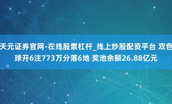 天元证券官网-在线股票杠杆_线上炒股配资平台 双色球开6注773万分落6地 奖池余额26.88亿元