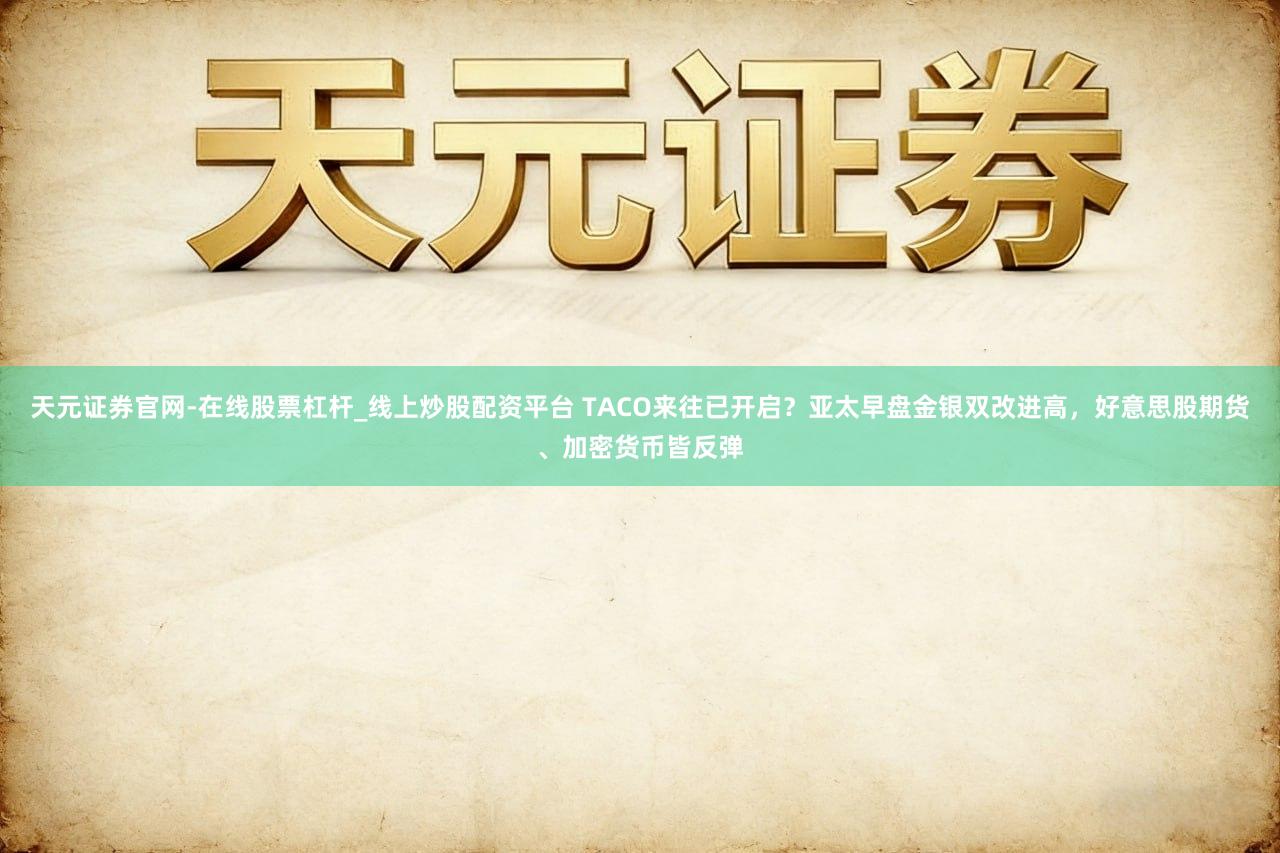 天元证券官网-在线股票杠杆_线上炒股配资平台 TACO来往已开启?亚太早盘金银双改进高,好意思股期货、加密货币皆反弹