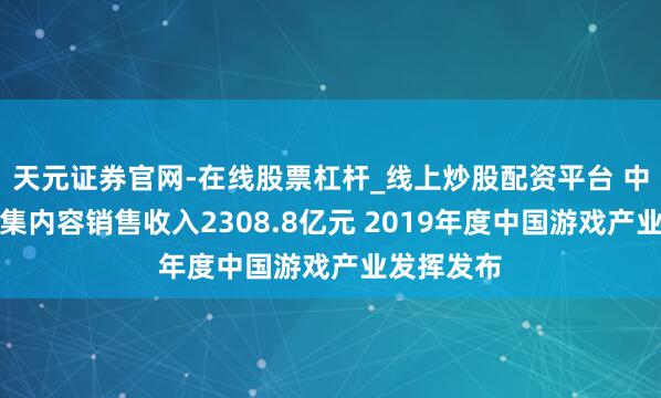 天元证券官网-在线股票杠杆_线上炒股配资平台 中国游戏市集内容销售收入2308.8亿元 2019年度中国游戏产业发挥发布
