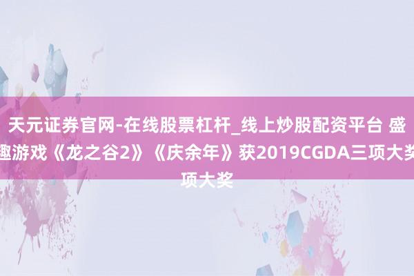 天元证券官网-在线股票杠杆_线上炒股配资平台 盛趣游戏《龙之谷2》《庆余年》获2019CGDA三项大奖