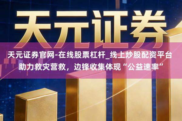 天元证券官网-在线股票杠杆_线上炒股配资平台 助力救灾营救，边锋收集体现“公益速率”