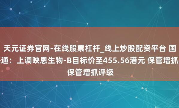 天元证券官网-在线股票杠杆_线上炒股配资平台 国泰海通：上调映恩生物-B目标价至455.56港元 保管增抓评级