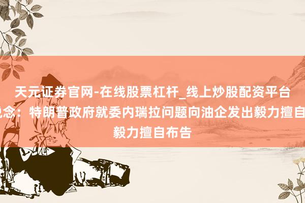 天元证券官网-在线股票杠杆_线上炒股配资平台 报说念：特朗普政府就委内瑞拉问题向油企发出毅力擅自布告