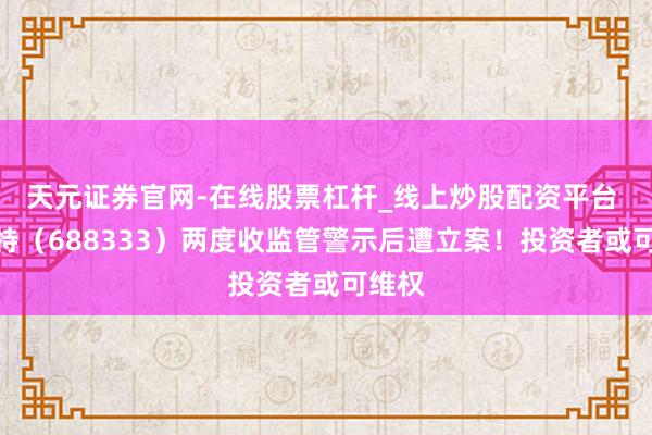 天元证券官网-在线股票杠杆_线上炒股配资平台 铂力特(688333)两度收监管警示后遭立案!投资者或可维权