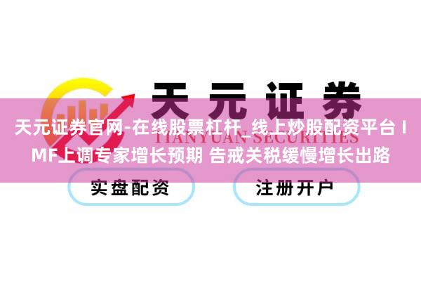 天元证券官网-在线股票杠杆_线上炒股配资平台 IMF上调专家增长预期 告戒关税缓慢增长出路