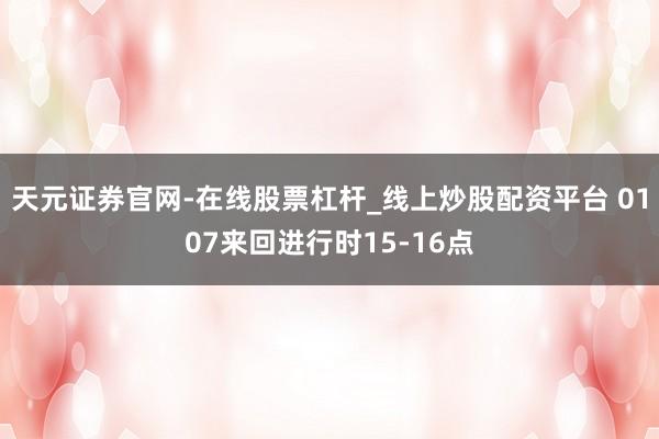 天元证券官网-在线股票杠杆_线上炒股配资平台 0107来回进行时15-16点