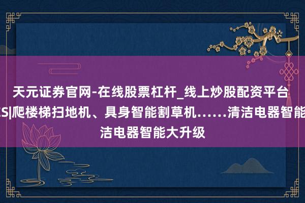 天元证券官网-在线股票杠杆_线上炒股配资平台 直击CES|爬楼梯扫地机、具身智能割草机……清洁电器智能大升级
