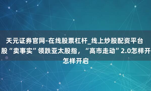天元证券官网-在线股票杠杆_线上炒股配资平台 日股“卖事实”领跌亚太股指,“高市走动”2.0怎样开启