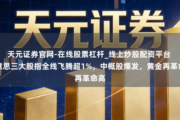 天元证券官网-在线股票杠杆_线上炒股配资平台 好意思三大股指全线飞腾超1%，中概股爆发，黄金再革命高