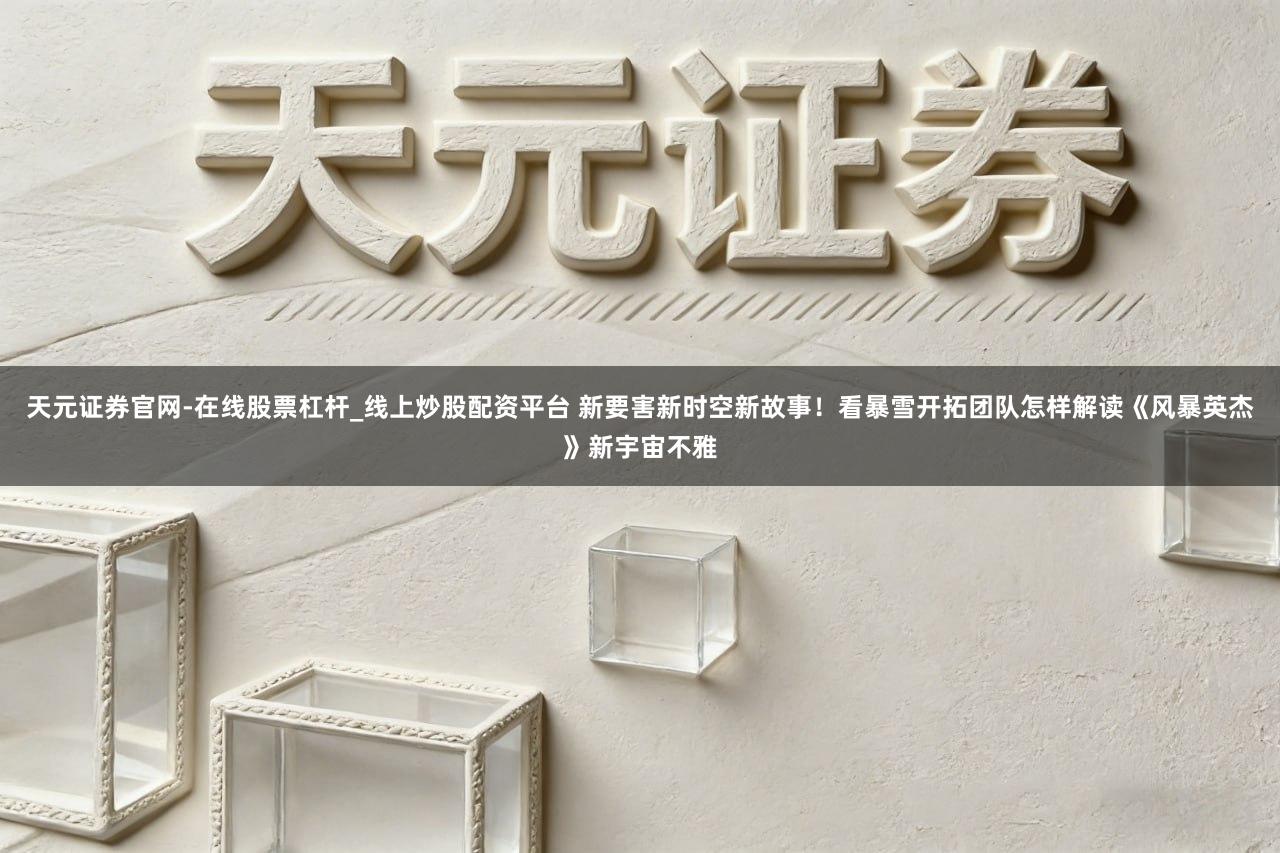 天元证券官网-在线股票杠杆_线上炒股配资平台 新要害新时空新故事！看暴雪开拓团队怎样解读《风暴英杰》新宇宙不雅
