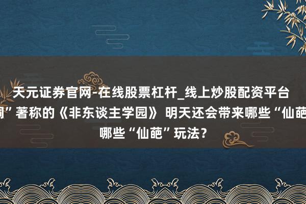 天元证券官网-在线股票杠杆_线上炒股配资平台 以“脑洞”著称的《非东谈主学园》 明天还会带来哪些“仙葩”玩法？
