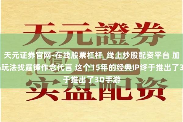 天元证券官网-在线股票杠杆_线上炒股配资平台 加入吃鸡玩法找霆锋作念代言 这个15年的经典IP终于推出了3D手游