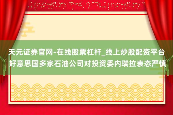 天元证券官网-在线股票杠杆_线上炒股配资平台 好意思国多家石油公司对投资委内瑞拉表态严慎