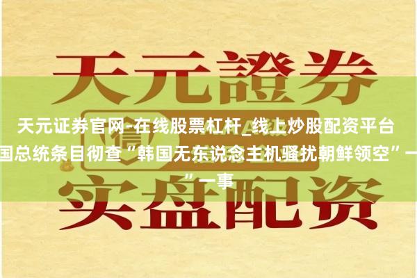天元证券官网-在线股票杠杆_线上炒股配资平台 韩国总统条目彻查“韩国无东说念主机骚扰朝鲜领空”一事