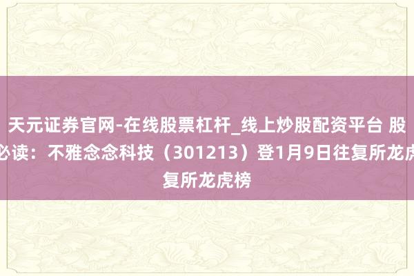 天元证券官网-在线股票杠杆_线上炒股配资平台 股市必读：不雅念念科技（301213）登1月9日往复所龙虎榜