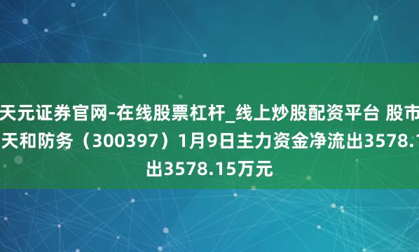 天元证券官网-在线股票杠杆_线上炒股配资平台 股市必读：天和防务（300397）1月9日主力资金净流出3578.15万元