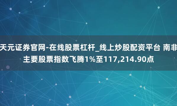 天元证券官网-在线股票杠杆_线上炒股配资平台 南非主要股票指数飞腾1%至117,214.90点