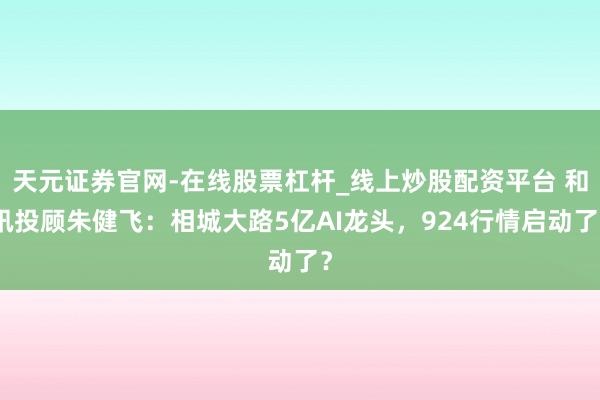天元证券官网-在线股票杠杆_线上炒股配资平台 和讯投顾朱健飞：相城大路5亿AI龙头，924行情启动了？