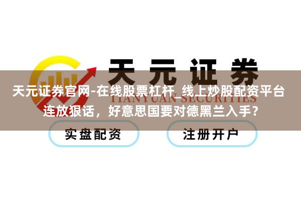 天元证券官网-在线股票杠杆_线上炒股配资平台 连放狠话，好意思国要对德黑兰入手？