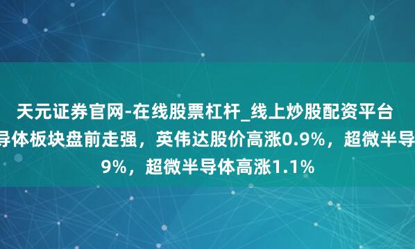 天元证券官网-在线股票杠杆_线上炒股配资平台 好意思股半导体板块盘前走强，英伟达股价高涨0.9%，超微半导体高涨1.1%
