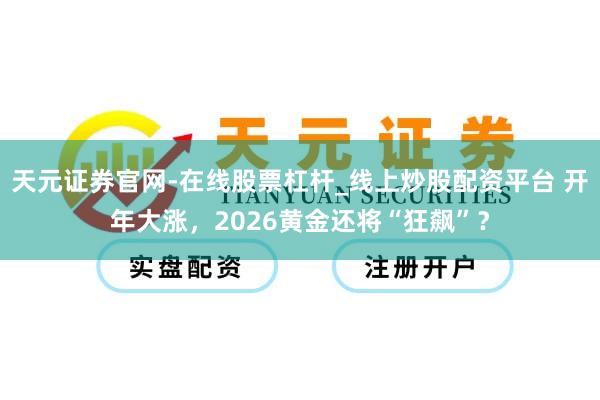天元证券官网-在线股票杠杆_线上炒股配资平台 开年大涨，2026黄金还将“狂飙”？