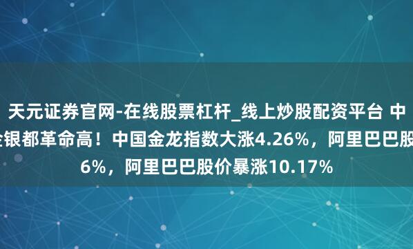 天元证券官网-在线股票杠杆_线上炒股配资平台 中国钞票爆发、金银都革命高！中国金龙指数大涨4.26%，阿里巴巴股价暴涨10.17%