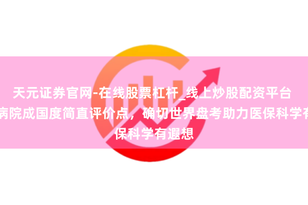 天元证券官网-在线股票杠杆_线上炒股配资平台 79家病院成国度简直评价点，确切世界盘考助力医保科学有遐想
