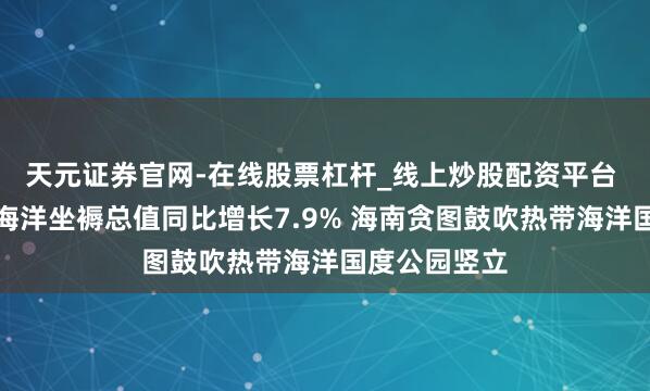 天元证券官网-在线股票杠杆_线上炒股配资平台 客岁海南省海洋坐褥总值同比增长7.9% 海南贪图鼓吹热带海洋国度公园竖立