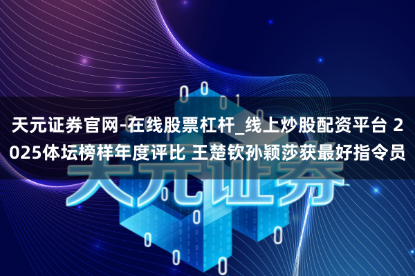 天元证券官网-在线股票杠杆_线上炒股配资平台 2025体坛榜样年度评比 王楚钦孙颖莎获最好指令员