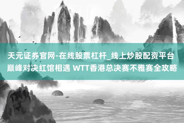 天元证券官网-在线股票杠杆_线上炒股配资平台 巅峰对决红馆相遇 WTT香港总决赛不雅赛全攻略