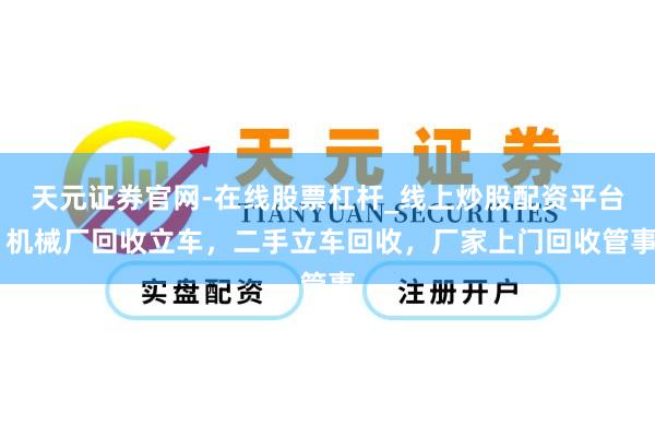 天元证券官网-在线股票杠杆_线上炒股配资平台 机械厂回收立车，二手立车回收，厂家上门回收管事