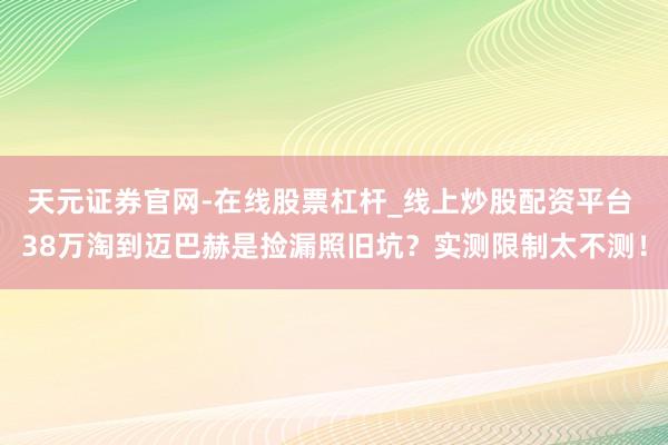 天元证券官网-在线股票杠杆_线上炒股配资平台 38万淘到迈巴赫是捡漏照旧坑？实测限制太不测！