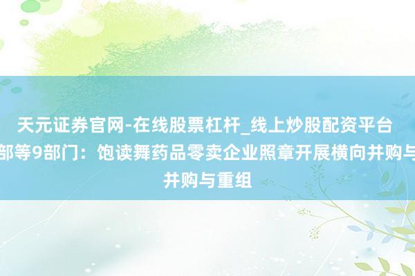 天元证券官网-在线股票杠杆_线上炒股配资平台 商务部等9部门：饱读舞药品零卖企业照章开展横向并购与重组
