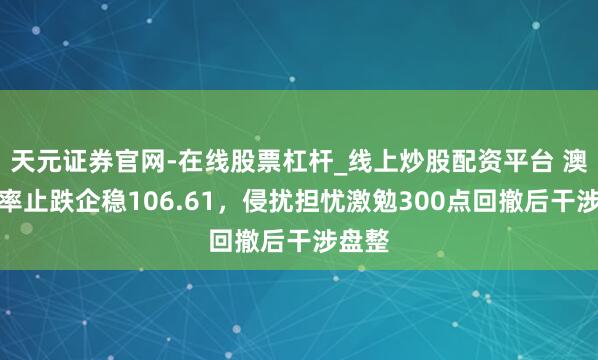 天元证券官网-在线股票杠杆_线上炒股配资平台 澳日汇率止跌企稳106.61，侵扰担忧激勉300点回撤后干涉盘整