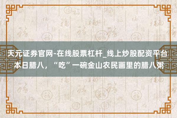天元证券官网-在线股票杠杆_线上炒股配资平台 本日腊八，“吃”一碗金山农民画里的腊八粥